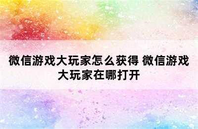 微信游戏大玩家怎么获得 微信游戏大玩家在哪打开